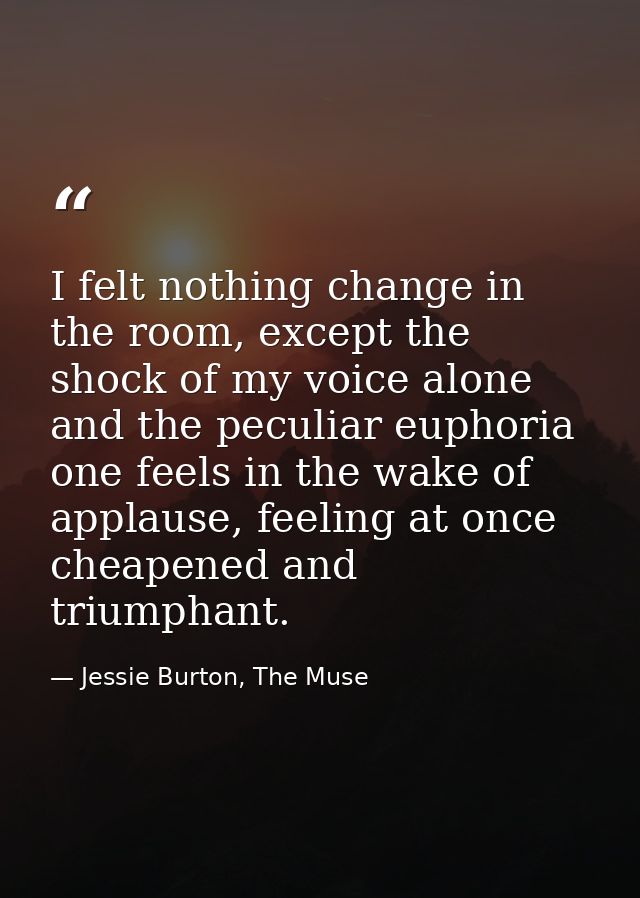 I felt nothing change in the room, except the shock of my voice alone and the peculiar euphoria one feels in the wake of — Jessie Burton, The Muse