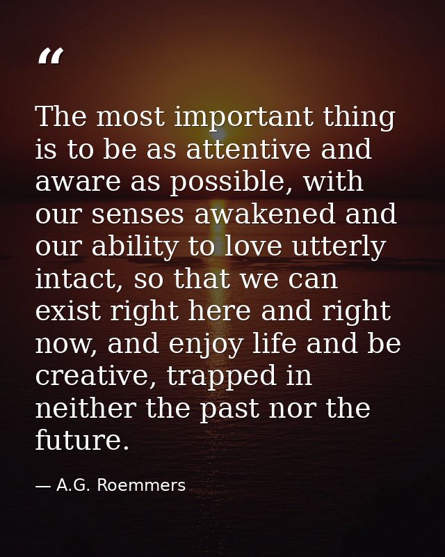 The most important thing is to be as attentive and aware as possible, with our senses awakened and our ability to love u — A.G. Roemmers