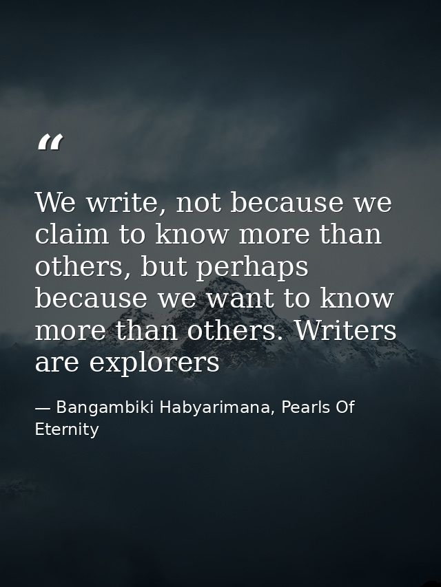 We write, not because we claim to know more than others, but perhaps because we want to know more than others. Writers a — Bangambiki Habyarimana, Pearls Of Eternity