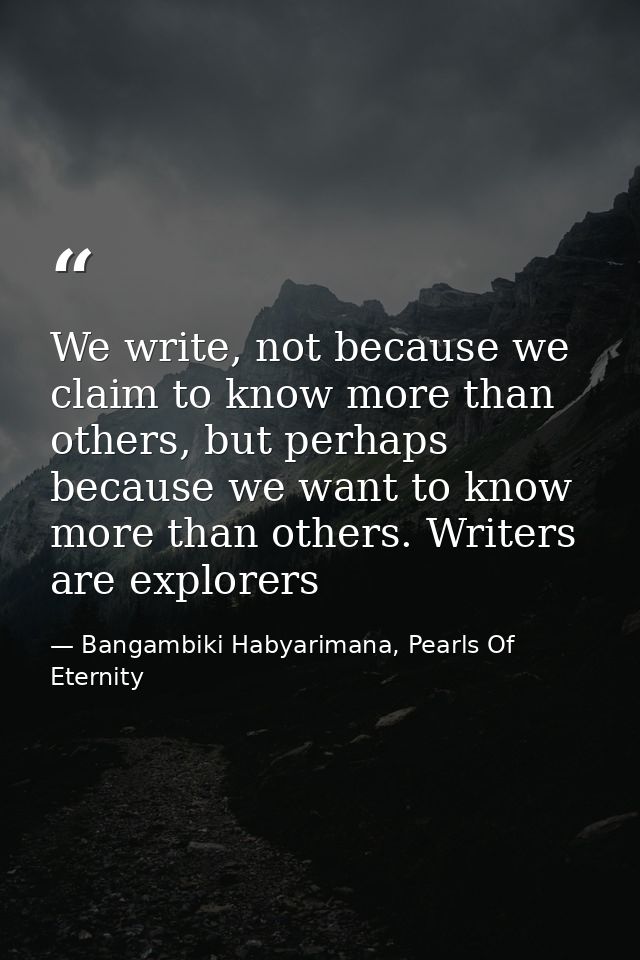 We write, not because we claim to know more than others, but perhaps because we want to know more than others. Writers a — Bangambiki Habyarimana, Pearls Of Eternity