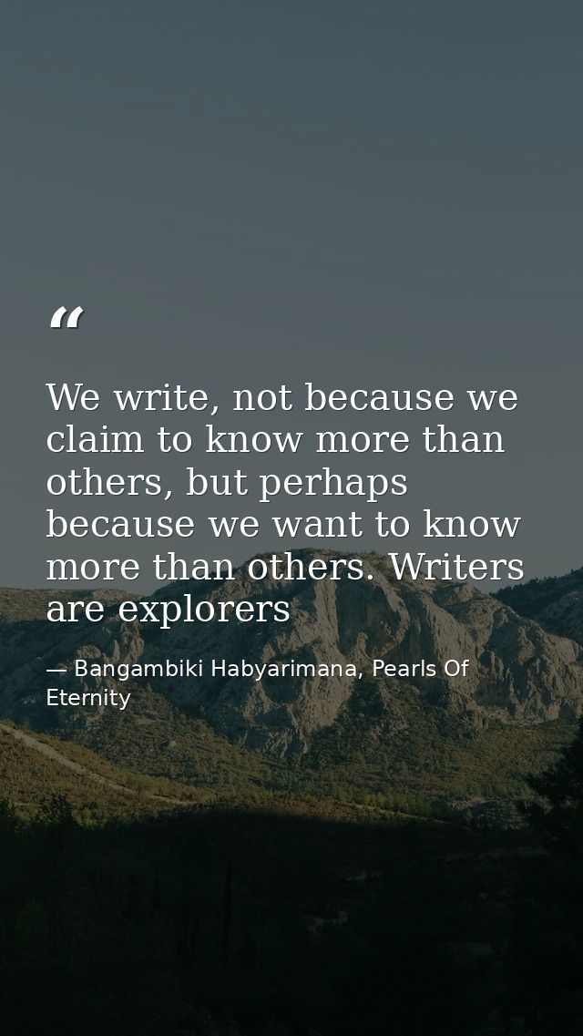 We write, not because we claim to know more than others, but perhaps because we want to know more than others. Writers a — Bangambiki Habyarimana, Pearls Of Eternity
