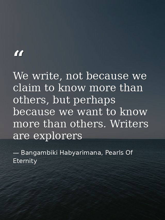 We write, not because we claim to know more than others, but perhaps because we want to know more than others. Writers a — Bangambiki Habyarimana, Pearls Of Eternity