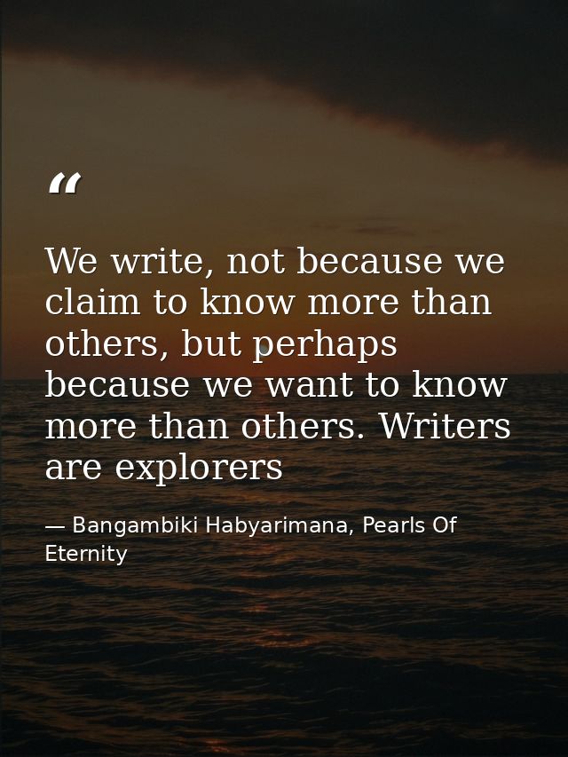 We write, not because we claim to know more than others, but perhaps because we want to know more than others. Writers a — Bangambiki Habyarimana, Pearls Of Eternity