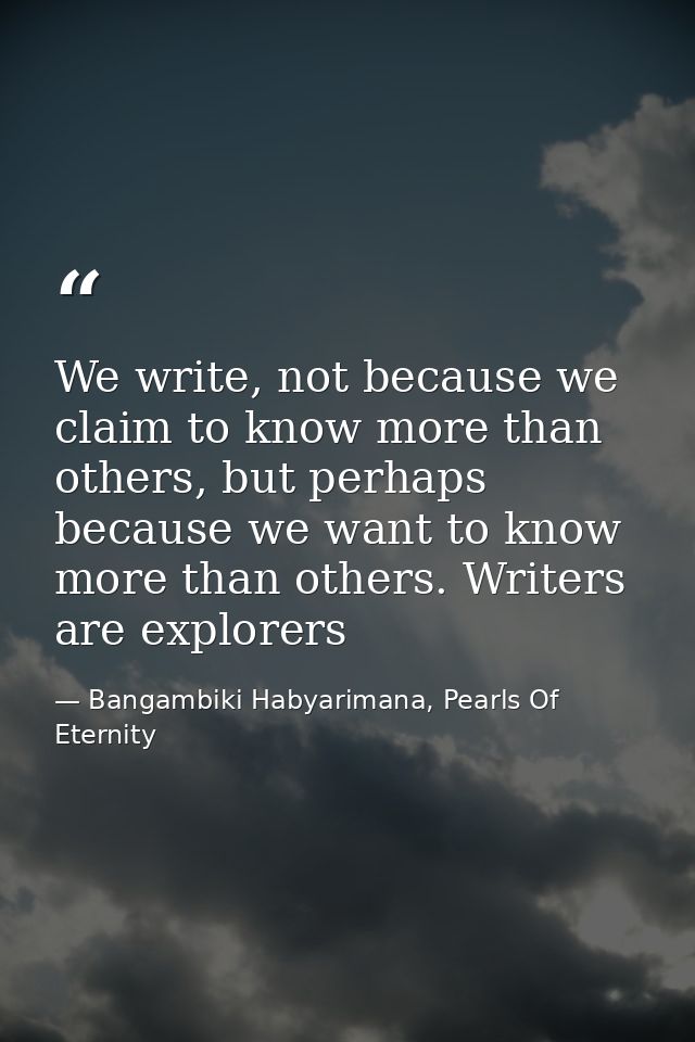 We write, not because we claim to know more than others, but perhaps because we want to know more than others. Writers a — Bangambiki Habyarimana, Pearls Of Eternity