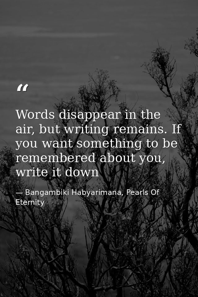 Words disappear in the air, but writing remains. If you want something to be remembered about you, write it down — Bangambiki Habyarimana, Pearls Of Eternity