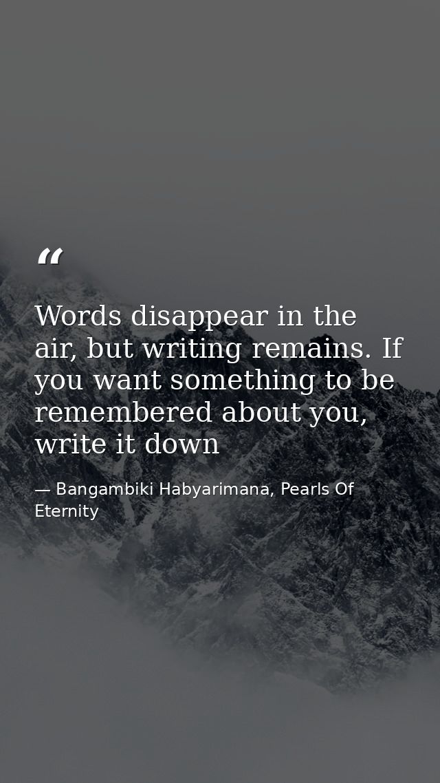 Words disappear in the air, but writing remains. If you want something to be remembered about you, write it down — Bangambiki Habyarimana, Pearls Of Eternity