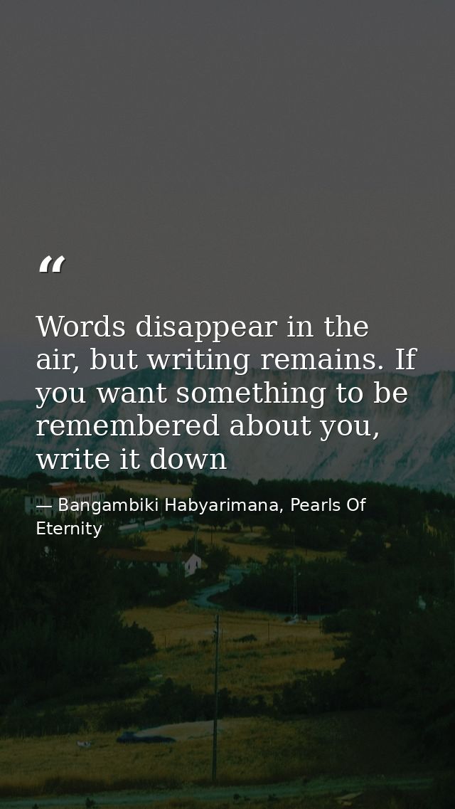 Words disappear in the air, but writing remains. If you want something to be remembered about you, write it down — Bangambiki Habyarimana, Pearls Of Eternity
