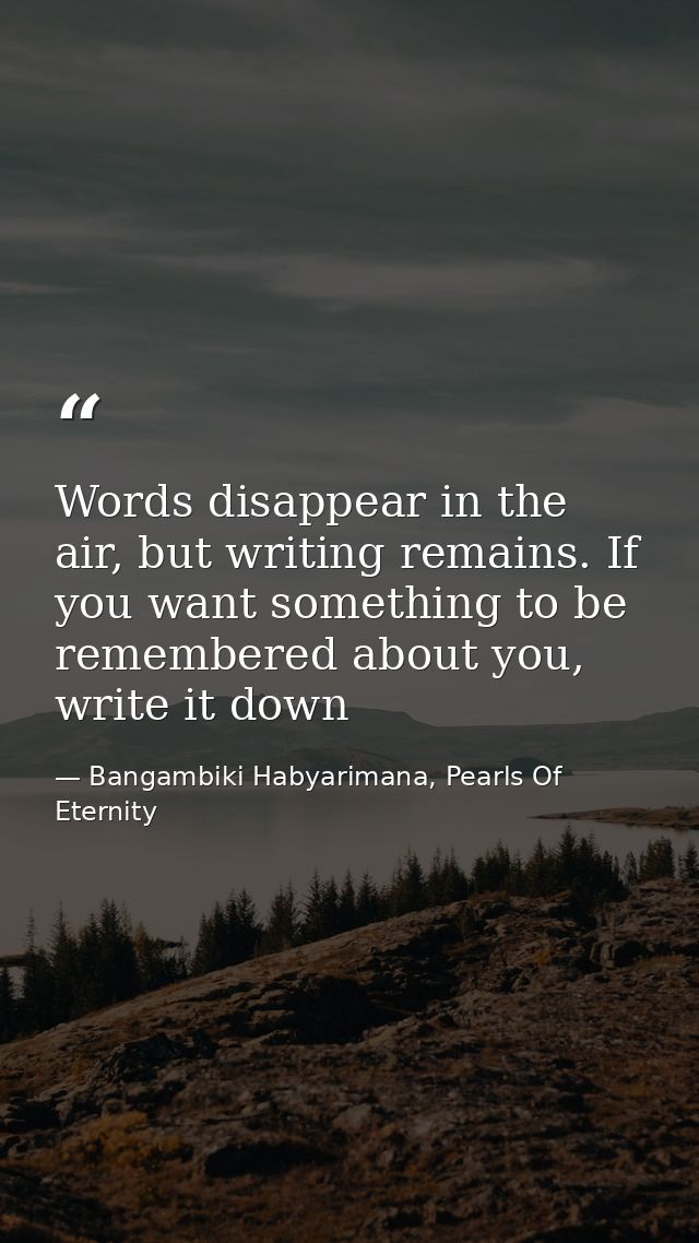 Words disappear in the air, but writing remains. If you want something to be remembered about you, write it down — Bangambiki Habyarimana, Pearls Of Eternity
