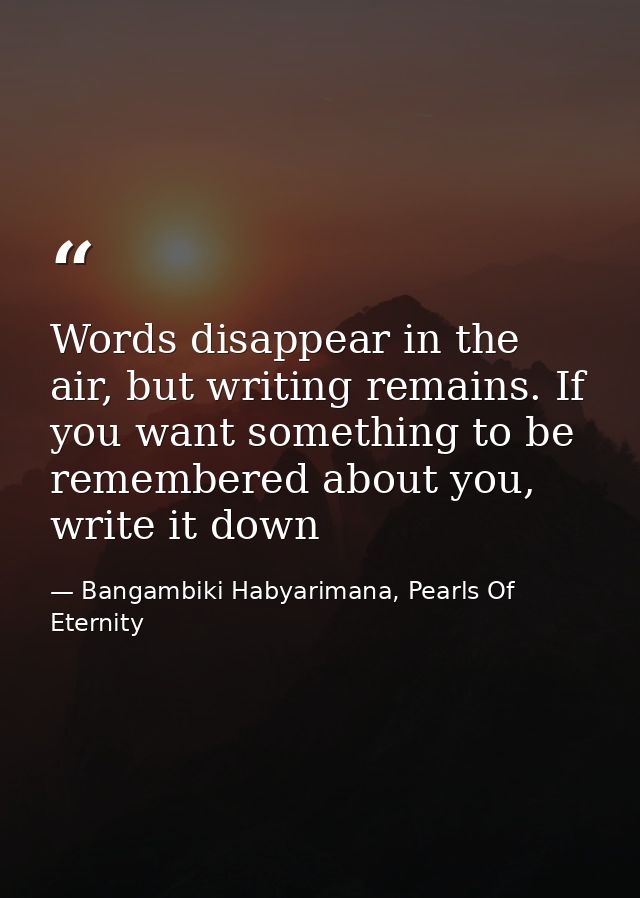 Words disappear in the air, but writing remains. If you want something to be remembered about you, write it down — Bangambiki Habyarimana, Pearls Of Eternity