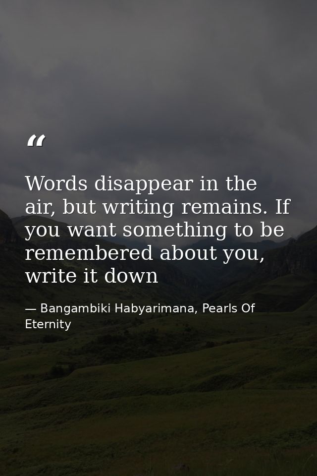 Words disappear in the air, but writing remains. If you want something to be remembered about you, write it down — Bangambiki Habyarimana, Pearls Of Eternity