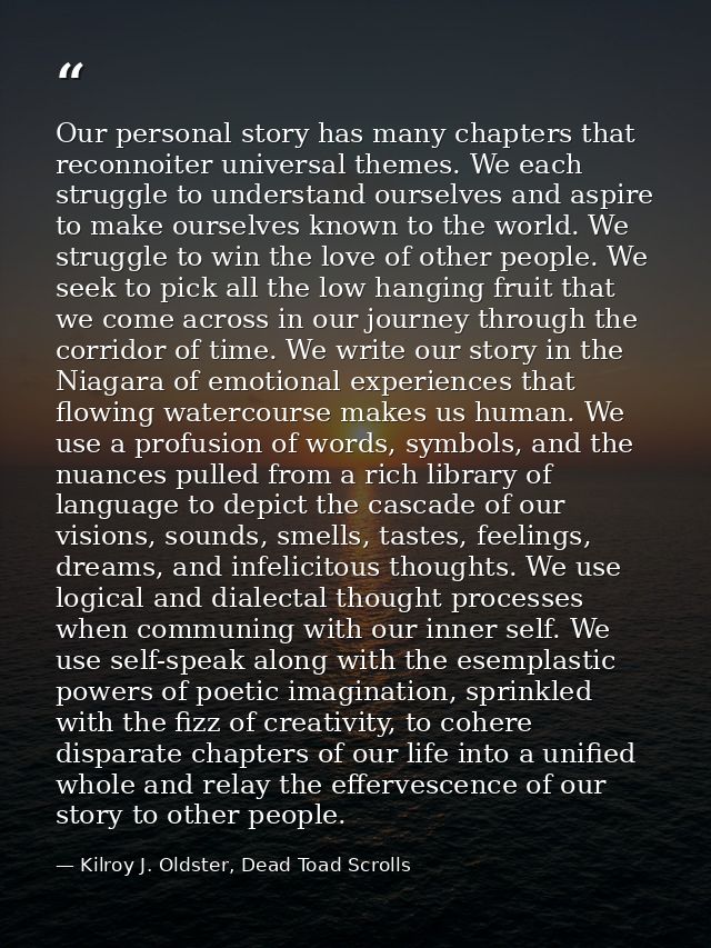 Our personal story has many chapters that reconnoiter universal themes. We each struggle to understand ourselves and asp — Kilroy J. Oldster, Dead Toad Scrolls