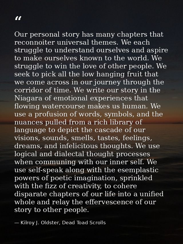 Our personal story has many chapters that reconnoiter universal themes. We each struggle to understand ourselves and asp — Kilroy J. Oldster, Dead Toad Scrolls