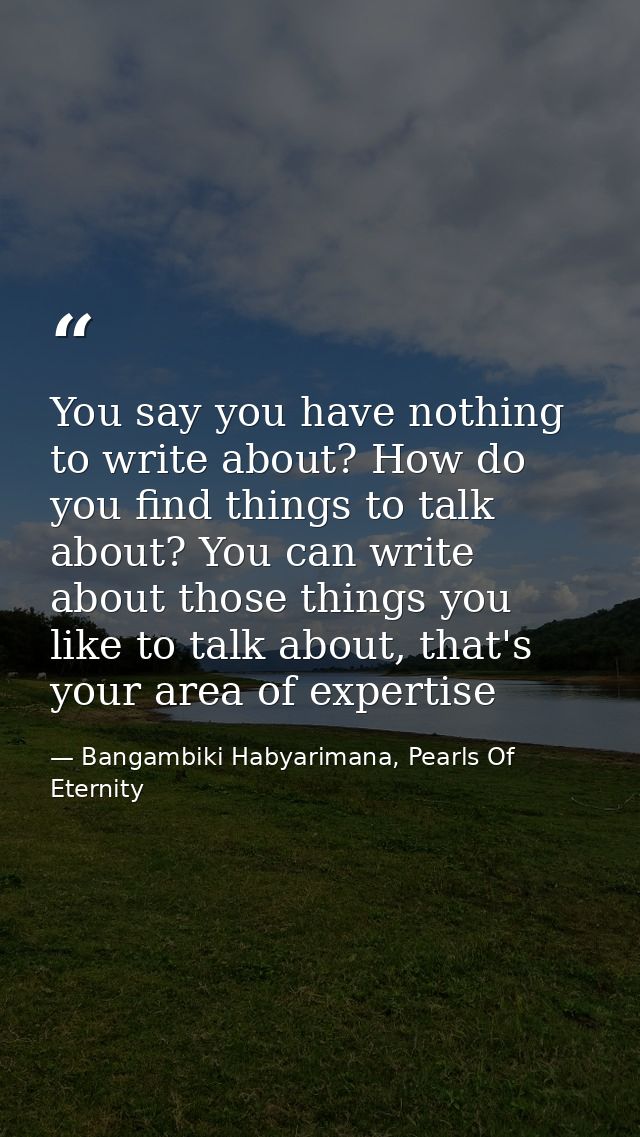 You say you have nothing to write about? How do you find things to talk about? You can write about those things you like — Bangambiki Habyarimana, Pearls Of Eternity