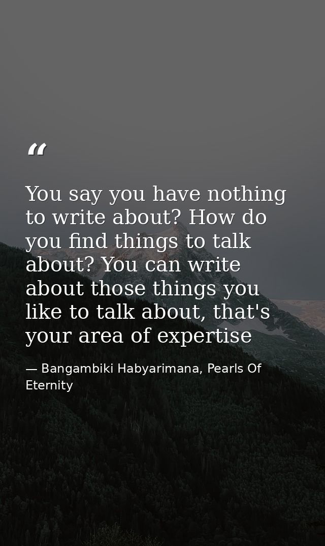 You say you have nothing to write about? How do you find things to talk about? You can write about those things you like — Bangambiki Habyarimana, Pearls Of Eternity