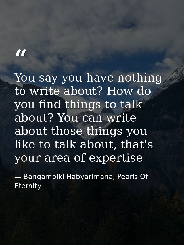 You say you have nothing to write about? How do you find things to talk about? You can write about those things you like — Bangambiki Habyarimana, Pearls Of Eternity