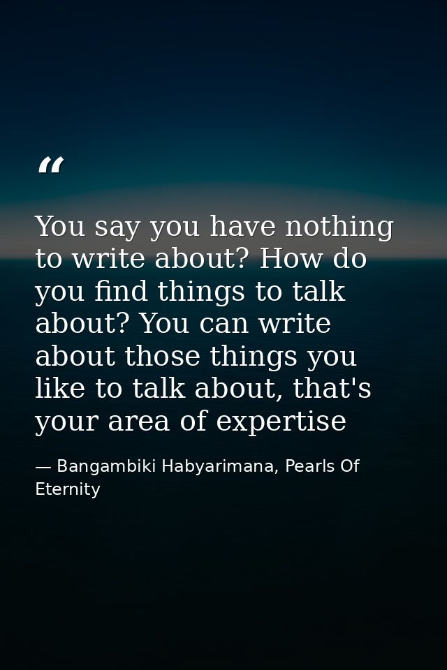 You say you have nothing to write about? How do you find things to talk about? You can write about those things you like — Bangambiki Habyarimana, Pearls Of Eternity