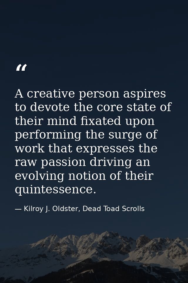 A creative person aspires to devote the core state of their mind fixated upon performing the surge of work that expresse — Kilroy J. Oldster, Dead Toad Scrolls