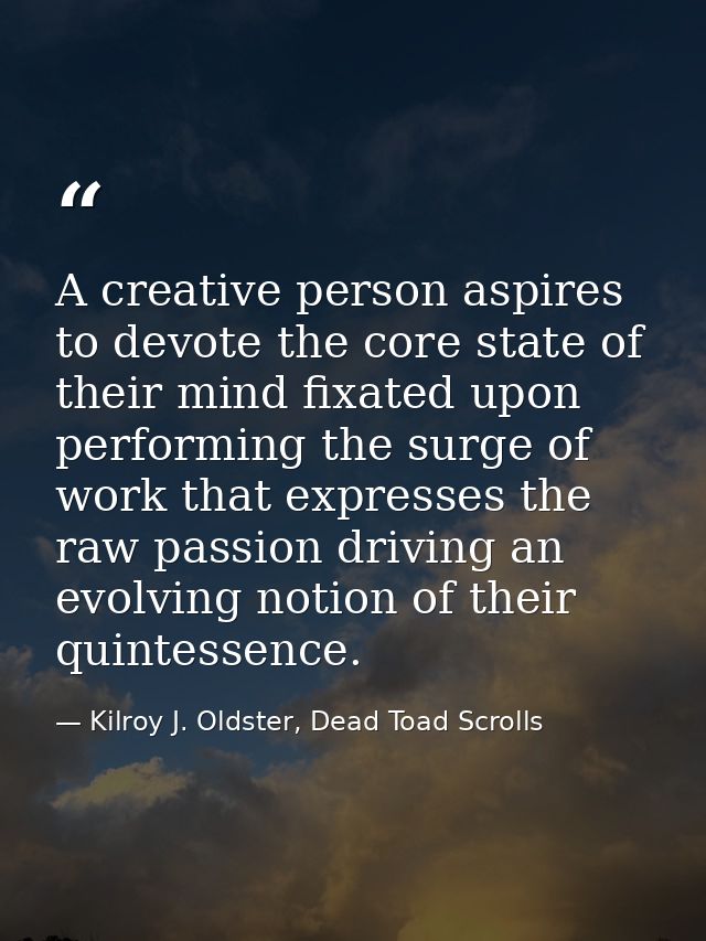 A creative person aspires to devote the core state of their mind fixated upon performing the surge of work that expresse — Kilroy J. Oldster, Dead Toad Scrolls