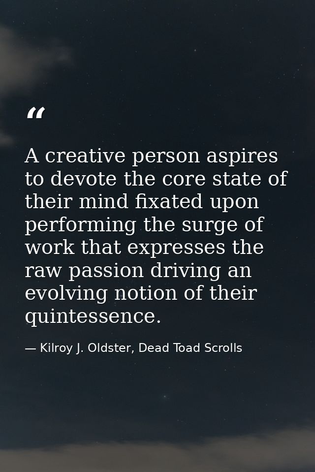 A creative person aspires to devote the core state of their mind fixated upon performing the surge of work that expresse — Kilroy J. Oldster, Dead Toad Scrolls