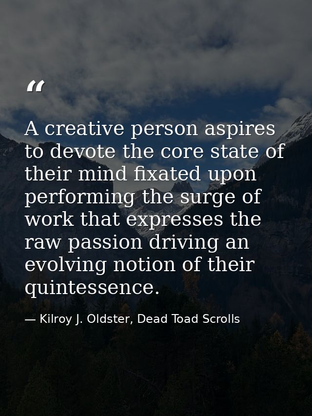 A creative person aspires to devote the core state of their mind fixated upon performing the surge of work that expresse — Kilroy J. Oldster, Dead Toad Scrolls