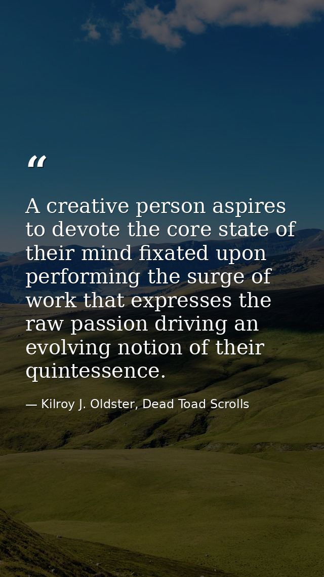 A creative person aspires to devote the core state of their mind fixated upon performing the surge of work that expresse — Kilroy J. Oldster, Dead Toad Scrolls