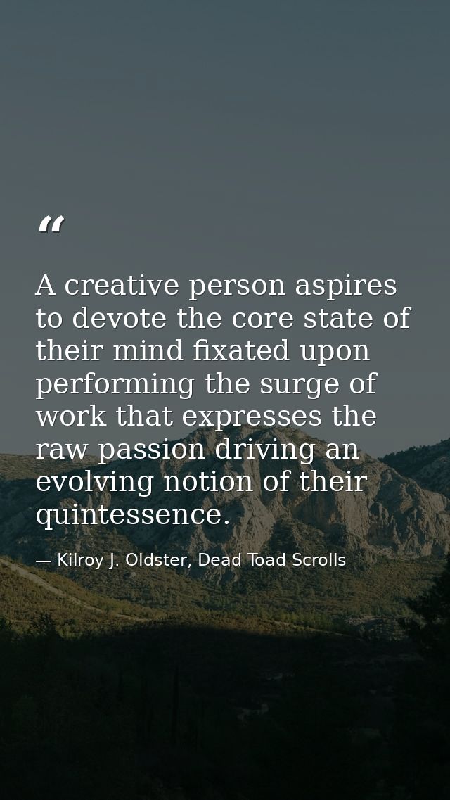 A creative person aspires to devote the core state of their mind fixated upon performing the surge of work that expresse — Kilroy J. Oldster, Dead Toad Scrolls