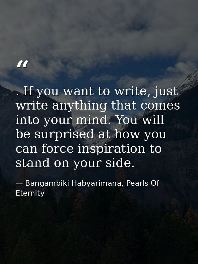 . If you want to write, just write anything that comes into your mind. You will be surprised at how you can force inspir — Bangambiki Habyarimana, Pearls Of Eternity