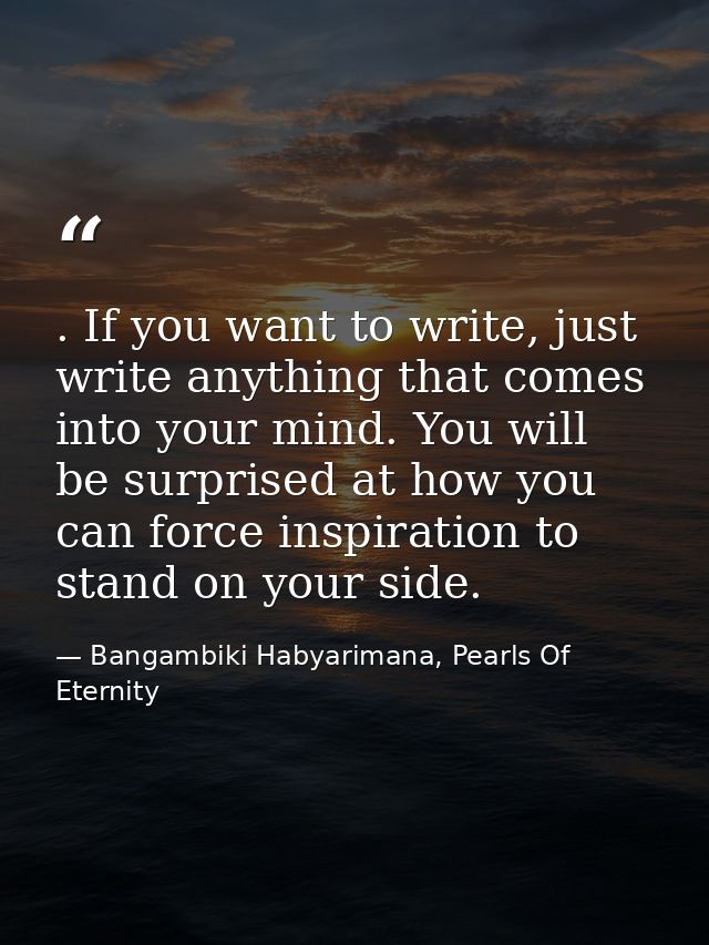 . If you want to write, just write anything that comes into your mind. You will be surprised at how you can force inspir — Bangambiki Habyarimana, Pearls Of Eternity