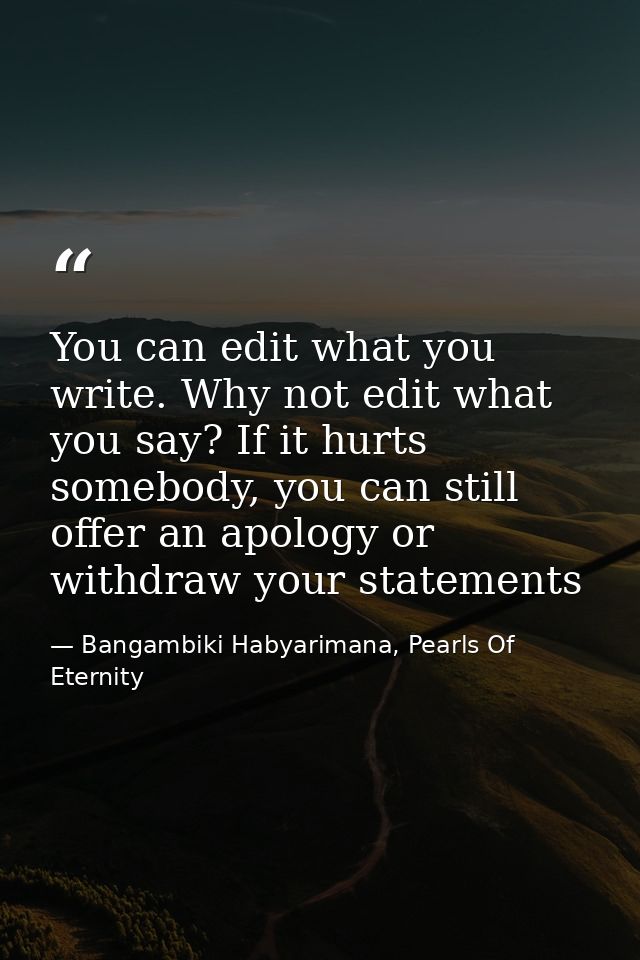 You can edit what you write. Why not edit what you say? If it hurts somebody, you can still offer an apology or withdraw — Bangambiki Habyarimana, Pearls Of Eternity