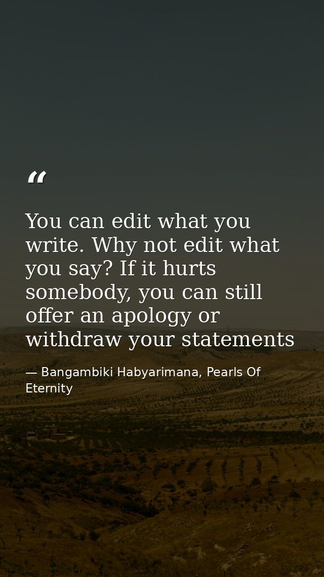 You can edit what you write. Why not edit what you say? If it hurts somebody, you can still offer an apology or withdraw — Bangambiki Habyarimana, Pearls Of Eternity