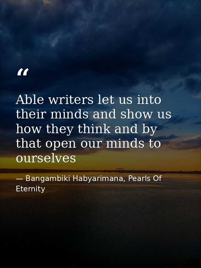 Able writers let us into their minds and show us how they think and by that open our minds to ourselves — Bangambiki Habyarimana, Pearls Of Eternity