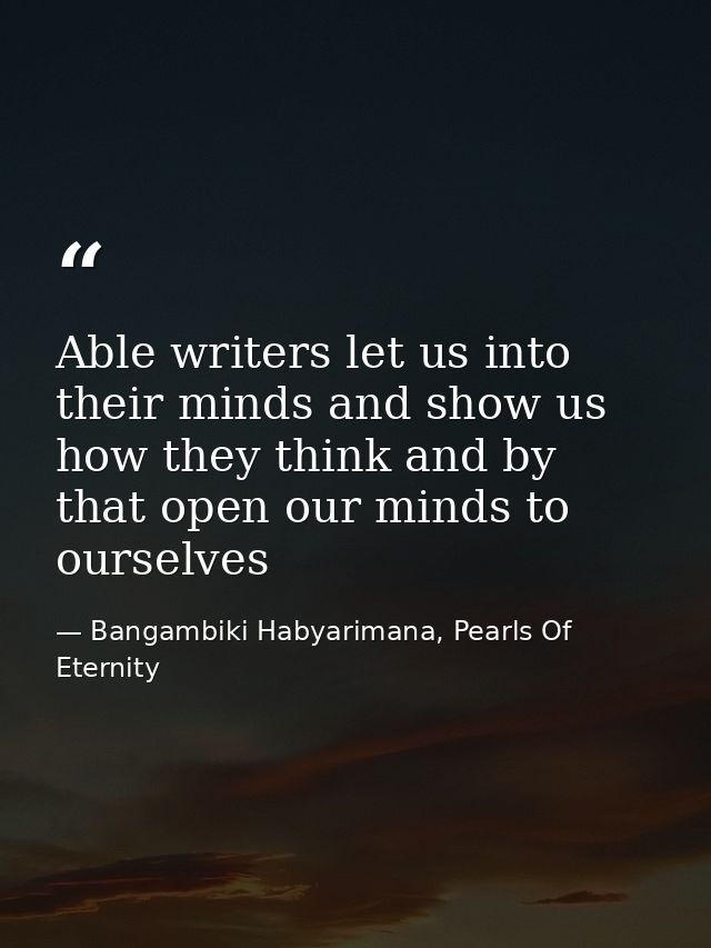 Able writers let us into their minds and show us how they think and by that open our minds to ourselves — Bangambiki Habyarimana, Pearls Of Eternity