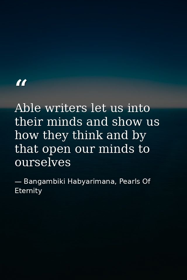 Able writers let us into their minds and show us how they think and by that open our minds to ourselves — Bangambiki Habyarimana, Pearls Of Eternity