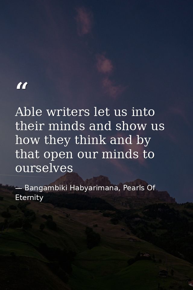 Able writers let us into their minds and show us how they think and by that open our minds to ourselves — Bangambiki Habyarimana, Pearls Of Eternity