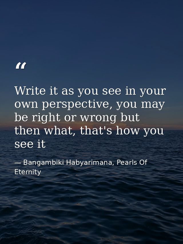 Write it as you see in your own perspective, you may be right or wrong but then what, that's how you see it — Bangambiki Habyarimana, Pearls Of Eternity