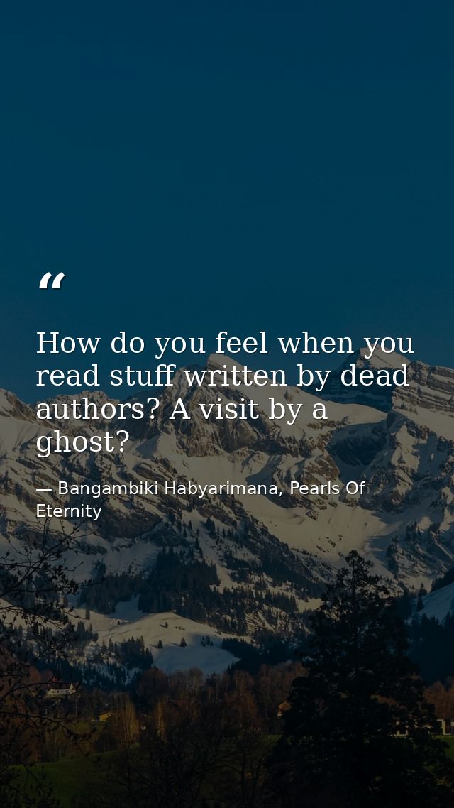 How do you feel when you read stuff written by dead authors? A visit by a ghost? — Bangambiki Habyarimana, Pearls Of Eternity