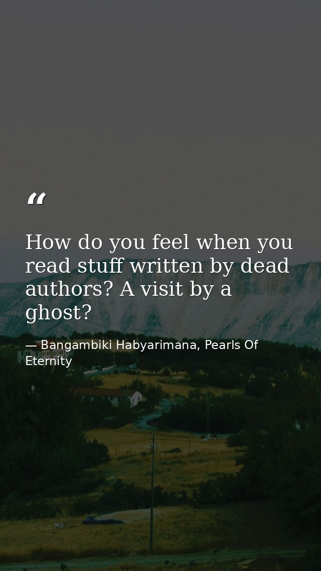 How do you feel when you read stuff written by dead authors? A visit by a ghost? — Bangambiki Habyarimana, Pearls Of Eternity
