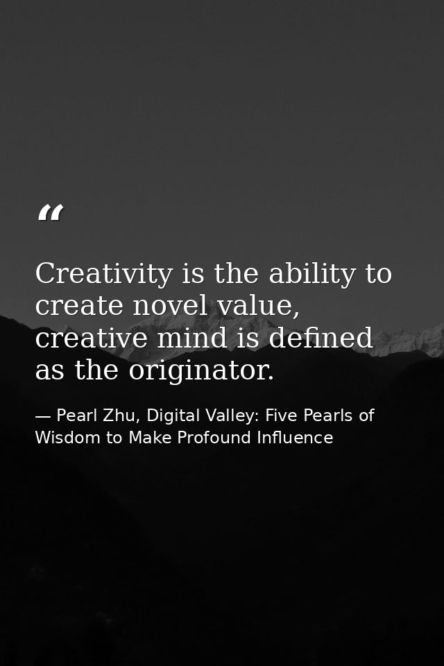 Creativity is the ability to create novel value, creative mind is defined as the originator. — Pearl Zhu, Digital Valley: Five Pearls of Wisdom to Make Profound Influence