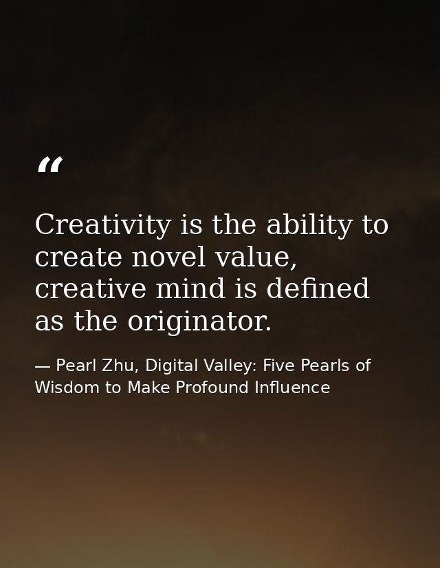 Creativity is the ability to create novel value, creative mind is defined as the originator. — Pearl Zhu, Digital Valley: Five Pearls of Wisdom to Make Profound Influence