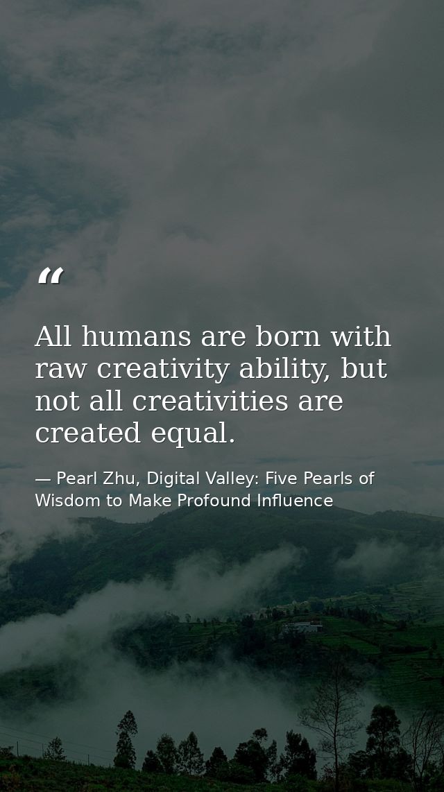 All humans are born with raw creativity ability, but not all creativities are created equal. — Pearl Zhu, Digital Valley: Five Pearls of Wisdom to Make Profound Influence