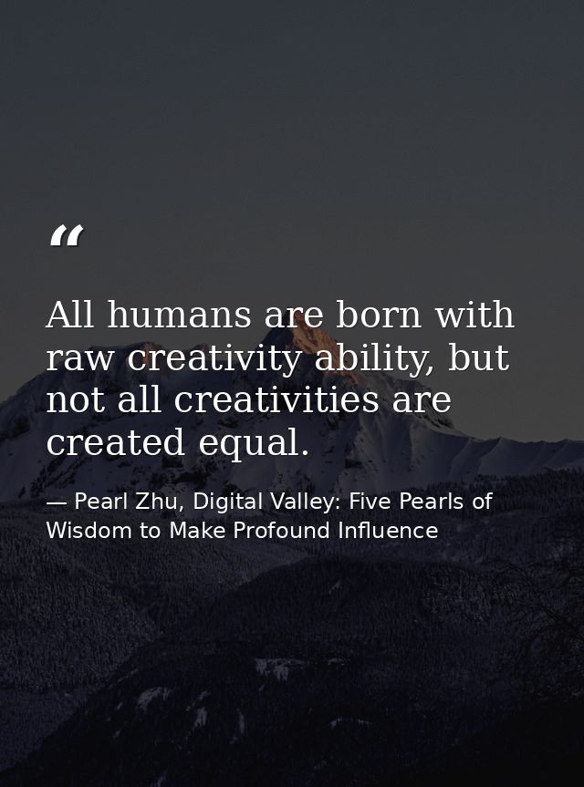 All humans are born with raw creativity ability, but not all creativities are created equal. — Pearl Zhu, Digital Valley: Five Pearls of Wisdom to Make Profound Influence