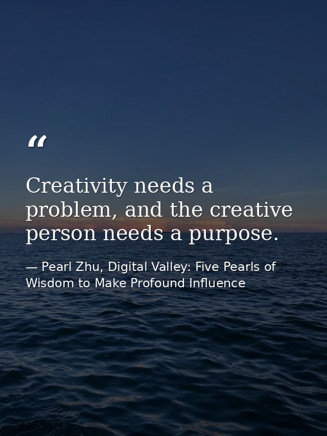 Creativity needs a problem, and the creative person needs a purpose. — Pearl Zhu, Digital Valley: Five Pearls of Wisdom to Make Profound Influence