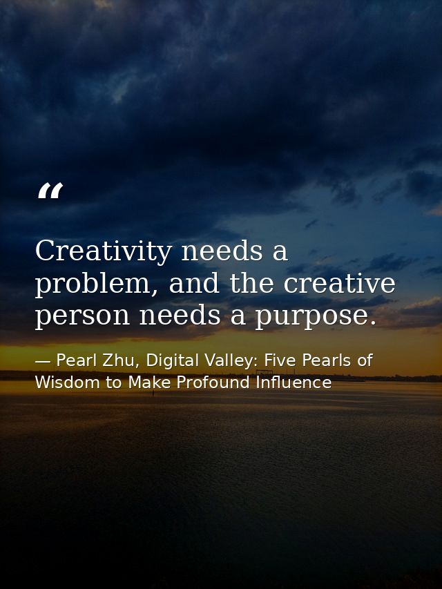 Creativity needs a problem, and the creative person needs a purpose. — Pearl Zhu, Digital Valley: Five Pearls of Wisdom to Make Profound Influence