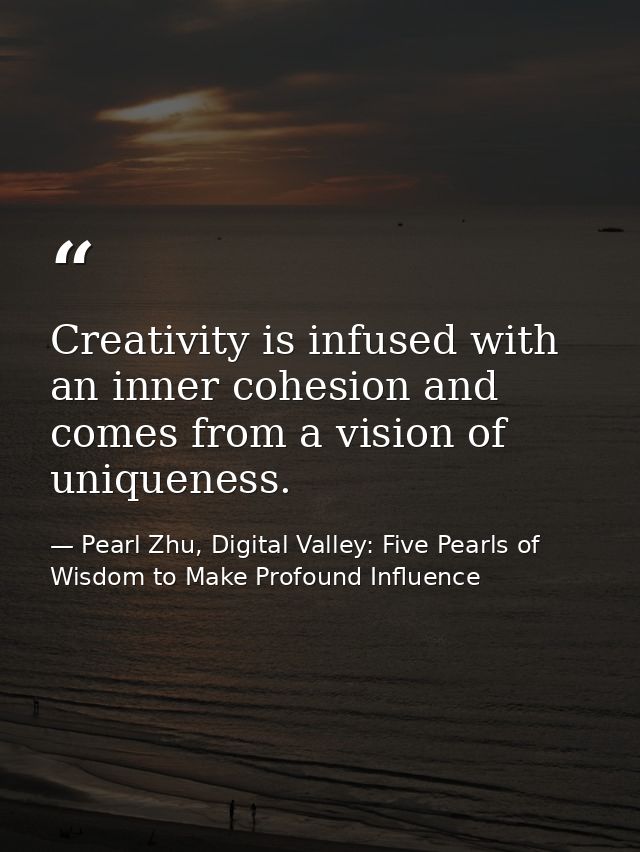 Creativity is infused with an inner cohesion and comes from a vision of uniqueness. — Pearl Zhu, Digital Valley: Five Pearls of Wisdom to Make Profound Influence