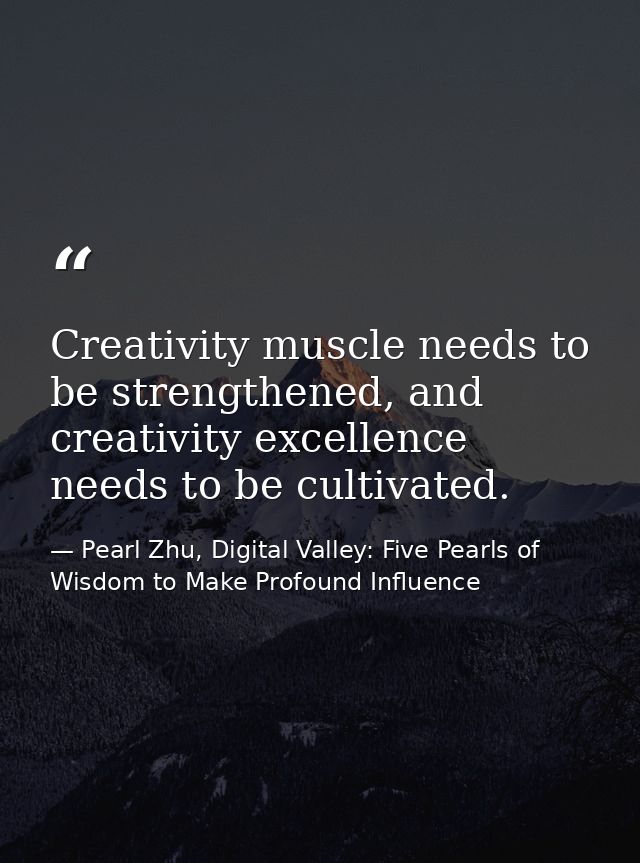 Creativity muscle needs to be strengthened, and creativity excellence needs to be cultivated. — Pearl Zhu, Digital Valley: Five Pearls of Wisdom to Make Profound Influence