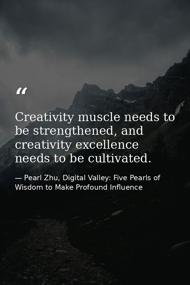 Creativity muscle needs to be strengthened, and creativity excellence needs to be cultivated. — Pearl Zhu, Digital Valley: Five Pearls of Wisdom to Make Profound Influence