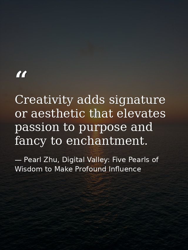 Creativity adds signature or aesthetic that elevates passion to purpose and fancy to enchantment. — Pearl Zhu, Digital Valley: Five Pearls of Wisdom to Make Profound Influence