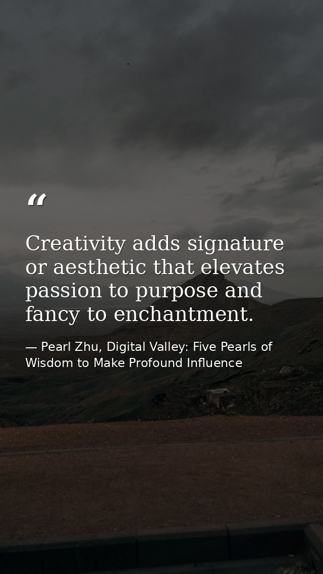 Creativity adds signature or aesthetic that elevates passion to purpose and fancy to enchantment. — Pearl Zhu, Digital Valley: Five Pearls of Wisdom to Make Profound Influence