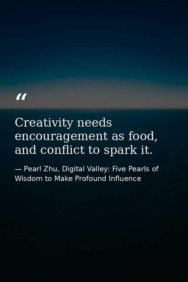 Creativity needs encouragement as food, and conflict to spark it. — Pearl Zhu, Digital Valley: Five Pearls of Wisdom to Make Profound Influence