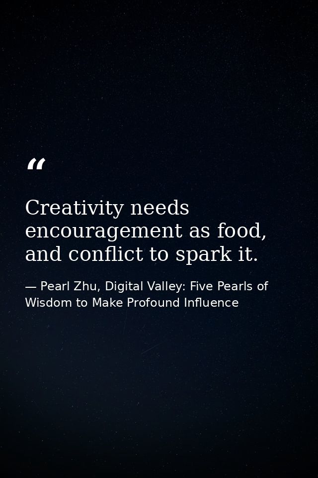 Creativity needs encouragement as food, and conflict to spark it. — Pearl Zhu, Digital Valley: Five Pearls of Wisdom to Make Profound Influence